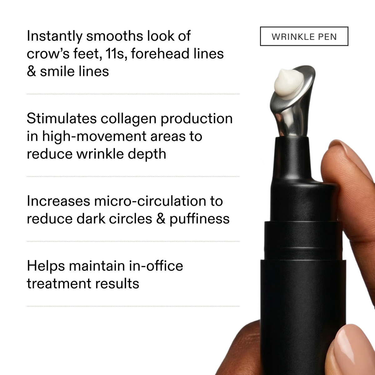 Wrinkle Pen: a hand holding the pen with cream on its metal tip, beside a benefit list: Instantly smooths look of crow's feet, 11s, forehead lines and smile lines. Stimulates collagen production in high-movement areas to reduce wrinkle depth. Increases micro-circulation to reduce dark circles and puffiness. Helps maintain in-office treatment results.